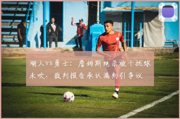 湖人vs勇士：詹姆斯绝杀被干扰球未吹，裁判报告承认漏判引争议