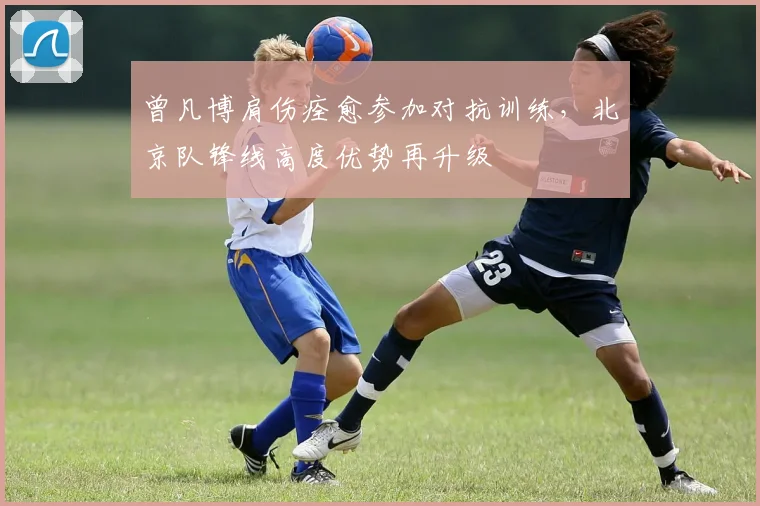 曾凡博肩伤痊愈参加对抗训练，北京队锋线高度优势再升级
