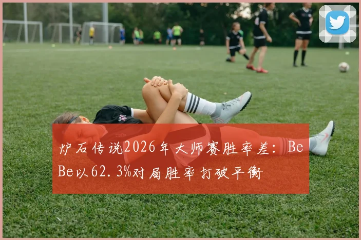 炉石传说2026年大师赛胜率差:BeBe以62.3%对局胜率打破平衡