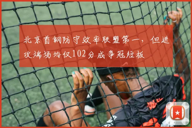 北京首钢防守效率联盟第一，但进攻端场均仅102分成争冠短板