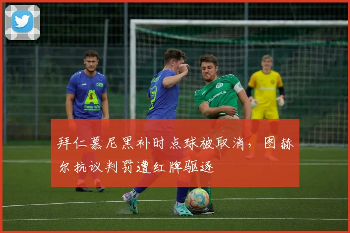 拜仁慕尼黑补时点球被取消，图赫尔抗议判罚遭红牌驱逐