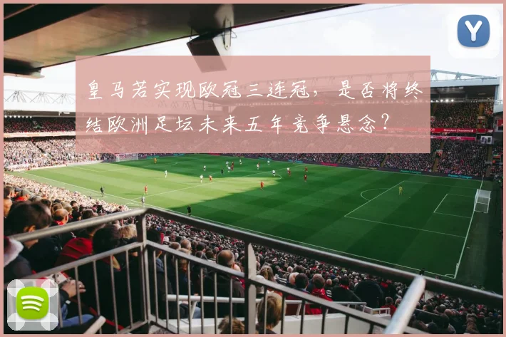 皇马若实现欧冠三连冠，是否将终结欧洲足坛未来五年竞争悬念？
