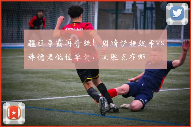 疆辽争霸再升级！周琦护框效率vs韩德君低位单打，决胜点在哪