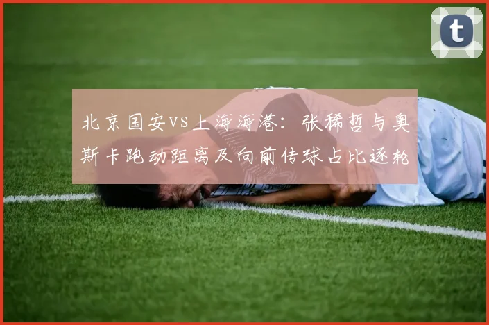 北京国安vs上海海港：张稀哲与奥斯卡跑动距离及向前传球占比逐轮对比